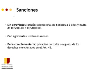 Sanciones

   Sin agravantes: prisión correccional de 6 meses a 2 años y multa
    de RD$500.00 a RD$1000.00.

   Con agravantes: reclusión menor.

   Pena complementaria: privación de todos o algunos de los
    derechos mencionados en el Art. 42.
 