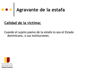 Agravante de la estafa

Calidad de la víctima:

Cuando el sujeto pasivo de la estafa lo sea el Estado
  dominicano, o sus instituciones.
 