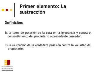 Primer elemento: La
           sustracción

Definición:

Es la toma de posesión de la cosa en la ignorancia y contra el
  consentimiento del propietario o precedente poseedor.

Es la usurpación de la verdadera posesión contra la voluntad del
  propietario.
 