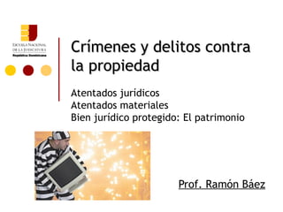 Crímenes y delitos contra
la propiedad
Atentados jurídicos
Atentados materiales
Bien jurídico protegido: El patrimonio




                       Prof. Ramón Báez
 