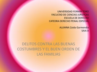 UNIVERSIDAD FERMIN TORO
FACULTAD DE CIENCIAS JURIDICAS
ESCUELA DE DERECHO
CATEDRA DERECHO PENAL ESPECIAL
ALUMNA Zaida Garmendia
SAIA A
DELITOS CONTRA LAS BUENAS
COSTUMBRES Y EL BUEN ORDEN DE
LAS FAMILIAS
 