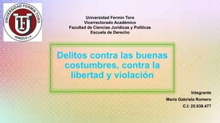 Delitos contra las buenas
costumbres, contra la
libertad y violación
Integrante
María Gabriela Romero
C.I: 25.938.477
Universidad Fermín Toro
Vicerrectorado Académico
Facultad de Ciencias Jurídicas y Políticas
Escuela de Derecho
 