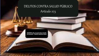 DELITOS CONTRA SALUD PÚBLICO
Artículo 273
DOCENTE: Abg. Serapio Rosa Candia
ESTUDIANTE : KIROSS MEDINA MINA
 