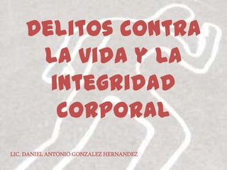 Delitos contra
     la vida y la
      integridad
       corporal
LIC. DANIEL ANTONIO GONZALEZ HERNANDEZ
 