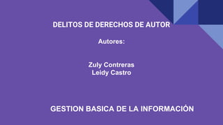 DELITOS DE DERECHOS DE AUTOR
Autores:
Zuly Contreras
Leidy Castro
GESTION BASICA DE LA INFORMACIÓN
 