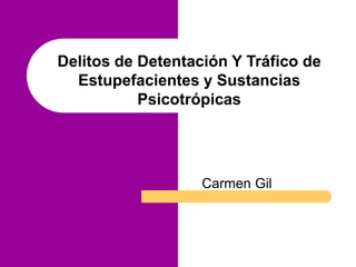 Delitos de Detentación Y Tráfico de
Estupefacientes y Sustancias
Psicotrópicas
Carmen Gil
 
