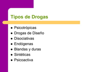 Tipos de Drogas
 Psicotrópicas
 Drogas de Diseño
 Disociativas
 Endógenas
 Blandas y duras
 Sintéticas
 Psicoactiva
 