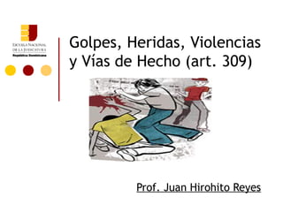 Golpes, Heridas, Violencias
y Vías de Hecho (art. 309)




         Prof. Juan Hirohito Reyes
 