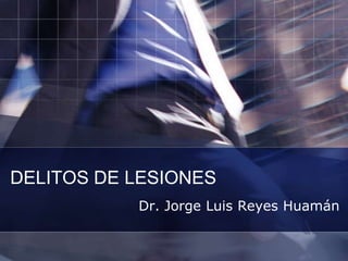 DELITOS DE LESIONES
Dr. Jorge Luis Reyes Huamán
 