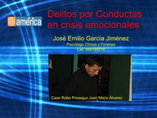 Delitos por Conductas en crisis emocionales José Emilio García Jiménez Psicólogo Clínico y Forense Cel. 988190219 Caso Robo Prosegur Juan Mejía Álvarez 
