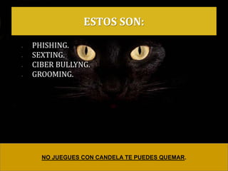 ESTOS SON:
• PHISHING.
• SEXTING.
• CIBER BULLYNG.
• GROOMING.
NO JUEGUES CON CANDELA TE PUEDES QUEMAR.
 