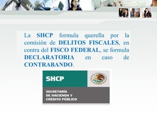 La SHCP formula querella por la
comisión de DELITOS FISCALES, en
contra del FISCO FEDERAL, se formula
DECLARATORIA en caso de
CONTRABANDO.
 