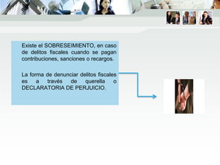 Existe el SOBRESEIMIENTO, en caso
de delitos fiscales cuando se pagan
contribuciones, sanciones o recargos.
La forma de denunciar delitos fiscales
es a través de querella o
DECLARATORIA DE PERJUICIO.
 