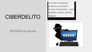 CIBERDELITO
RIESGOS de internet
A través de internet
podemos acceder a
mucha información , pero
también existen ciertos
riesgos.
 