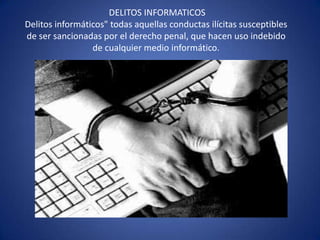 DELITOS INFORMATICOSDelitos informáticos" todas aquellas conductas ilícitas susceptibles de ser sancionadas por el derecho penal, que hacen uso indebido de cualquier medio informático.  