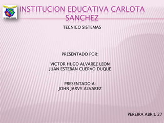 Institucion educativa carlota sanchez TECNICO SISTEMAS PRESENTADO POR: VICTOR HUGO ALVAREZ LEON JUAN ESTEBAN CUERVO DUQUE PRESENTADO A: JOHN JARVY ALVAREZ PEREIRA ABRIL 27 