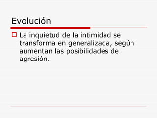 Evolución  La inquietud de la intimidad se transforma en generalizada, según aumentan las posibilidades de agresión. 
