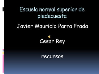 Escuela normal superior de
        piedecuesta
Javier Mauricio Parra Prada

         Cesar Rey

         recursos
 