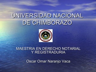 UNIVERSIDAD NACIONAL
   DE CHIMBORAZO



 MAESTRIA EN DERECHO NOTARIAL
       Y REGISTRADURIA

     Oscar Omar Naranjo Vaca
 