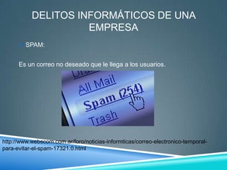 DELITOS INFORMÁTICOS DE UNA
                     EMPRESA
       SPAM:


      Es un correo no deseado que le llega a los usuarios.




http://www.webscom.com.ar/foro/noticias-informticas/correo-electronico-temporal-
para-evitar-el-spam-17321.0.html
 