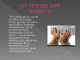  “Por medio de la cual se
modifica el Código
Penal, se crea un nuevo
bien jurídico tutelado -
denominado “de la
protección de la
información y de los
datos”- y se preservan
integralmente los
sistemas que utilicen las
tecnologías de la
información y las
comunicaciones, entre
otras disposiciones”.
 