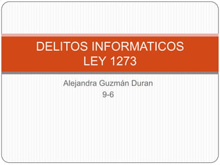 Alejandra Guzmán Duran
9-6
DELITOS INFORMATICOS
LEY 1273
 