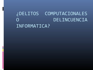¿DELITOS COMPUTACIONALES
O DELINCUENCIA
INFORMATICA?
 
