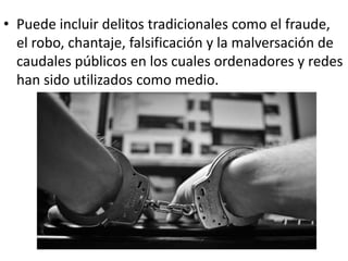 • Puede incluir delitos tradicionales como el fraude,
el robo, chantaje, falsificación y la malversación de
caudales públicos en los cuales ordenadores y redes
han sido utilizados como medio.
 