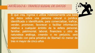 El que crea, ingresa o utiliza indebidamente una base 
de datos sobre una persona natural o jurídica, 
identificada o identificable, para comercializar, traficar, 
vender, promover, favorecer o facilitar información 
relativa a cualquier ámbito de la esfera personal, 
familiar, patrimonial, laboral, financiera u otro de 
naturaleza análoga, creando o no perjuicio, será 
reprimido con pena privativa de libertad no menor de 
tres ni mayor de cinco años 
 
