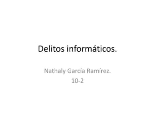Delitos informáticos. 
Nathaly García Ramírez. 
10-2 
 