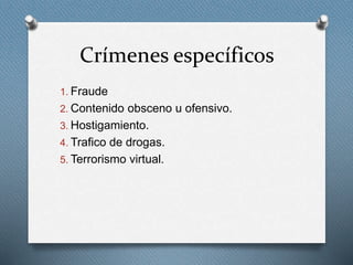 Crímenes específicos 
1. Fraude 
2. Contenido obsceno u ofensivo. 
3. Hostigamiento. 
4. Trafico de drogas. 
5. Terrorismo virtual. 
 