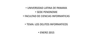 • UNIVERSIDAD LATINA DE PANAMA
• SEDE PENONOME
• FACULTAD DE CIENCIAS INFORMATICAS
• TEMA: LOS DELITOS INFORMATICOS
• ENERO 2015
 
