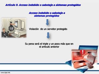 Artículo 9. Acceso indebido o sabotaje a sistemas protegidos
Acceso indebido o sabotaje a
sistemas protegidos
Violación de un servidor protegido
Su pena será el triple y un poco más que en
el artículo anterior
 