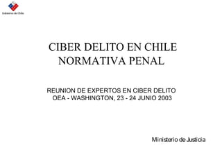 CIBER DELITO EN CHILE
NORMATIVA PENAL
Ministerio deJusticia
REUNION DE EXPERTOS EN CIBER DELITO
OEA - WASHINGTON, 23 - 24 JUNIO 2003
 