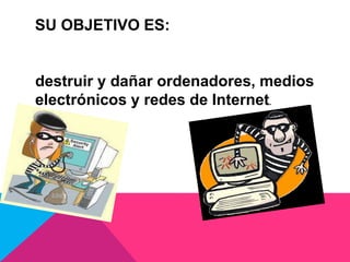SU OBJETIVO ES:
destruir y dañar ordenadores, medios
electrónicos y redes de Internet.
 