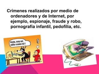 Crímenes realizados por medio de
ordenadores y de Internet, por
ejemplo, espionaje, fraude y robo,
pornografía infantil, pedofilia, etc.
 