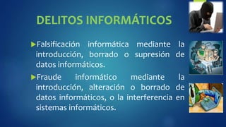 DELITOS INFORMÁTICOS
Falsificación informática mediante la
introducción, borrado o supresión de
datos informáticos.
Fraude informático mediante la
introducción, alteración o borrado de
datos informáticos, o la interferencia en
sistemas informáticos.
 