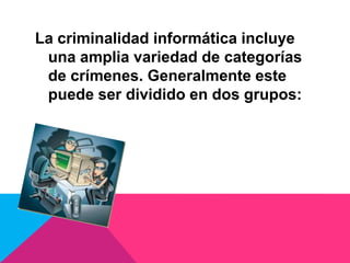 La criminalidad informática incluye
una amplia variedad de categorías
de crímenes. Generalmente este
puede ser dividido en dos grupos:
 