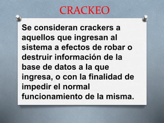 CRACKEO
Se consideran crackers a
aquellos que ingresan al
sistema a efectos de robar o
destruir información de la
base de datos a la que
ingresa, o con la finalidad de
impedir el normal
funcionamiento de la misma.
 