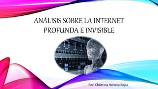 ANÁLISIS SOBRE LA INTERNET
PROFUNDA E INVISIBLE
Por: Christina Herrera Rejas
 