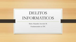 DELITOS
INFORMATICOS
Maria Alejandra Acevedo M.
Fundamentales en TIC
 