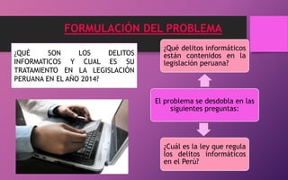 FORMULACIÓN DEL PROBLEMA
¿Qué delitos informáticos
están contenidos en la
legislación peruana?
El problema se desdobla en ...