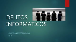 DELITOS
INFORMATICOS
JAIME IVÁN TORRES QUIJANO
10-2
 