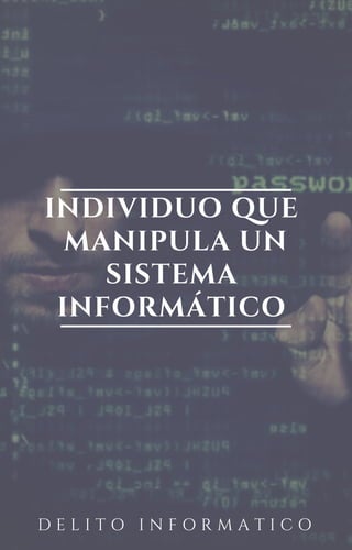 INDIVIDUO QUE
MANIPULA UN
SISTEMA
INFORMÁTICO
D E L I T O I N F O R M A T I C O
 