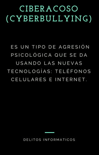CIBERACOSO
(CYBERBULLYING)
  E S U N T I P O D E A G R E S I Ó N
P S I C O L Ó G I C A Q U E S E D A
U S A N D O L A S N U E V A S
T E C N O L O G Í A S : T E L É F O N O S
C E L U L A R E S E I N T E R N E T .
D E L I T O S I N F O R M A T I C O S
 