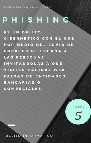 P H I S H I N G
E S U N D E L I T O
C I B E R N É T I C O C O N E L Q U E
P O R M E D I O D E L E N V Í O D E
C O R R E O S S E E N G A Ñ A A
L A S P E R S O N A S
I N V I T Á N D O L A S A Q U E
V I S I T E N P Á G I N A S W E B
F A L S A S D E E N T I D A D E S
B A N C A R I A S O
C O M E R C I A L E S
P u b l i s h e d b y L e a d e r B o o k s | 2 0 1 2
D E L I T O I N F O R M A T I C O
5
V O L U M E
 