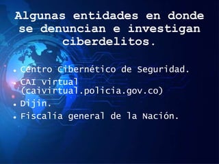 Algunas entidades en donde
se denuncian e investigan
ciberdelitos.
 Centro Cibernético de Seguridad.
 CAI virtual
(caivirtual.policia.gov.co)
 Dijin.
 Fiscalía general de la Nación.
 