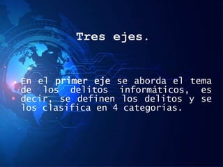Tres ejes.
 En el primer eje se aborda el tema
de los delitos informáticos, es
decir, se definen los delitos y se
los clasifica en 4 categorías.
 