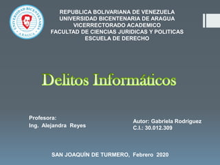 REPUBLICA BOLIVARIANA DE VENEZUELA
UNIVERSIDAD BICENTENARIA DE ARAGUA
VICERRECTORADO ACADEMICO
FACULTAD DE CIENCIAS JURIDICAS Y POLITICAS
ESCUELA DE DERECHO
Autor: Gabriela Rodríguez
C.I.: 30.012.309
SAN JOAQUÍN DE TURMERO, Febrero 2020
Profesora:
Ing. Alejandra Reyes
 