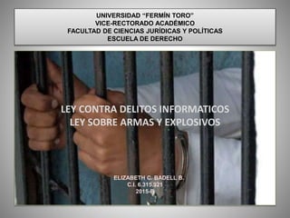 LEY CONTRA DELITOS INFORMATICOS
LEY SOBRE ARMAS Y EXPLOSIVOS
ELIZABETH C. BADELL B.
C.I. 6.315.921
2015-B
UNIVERSIDAD “FERMÍN TORO”
VICE-RECTORADO ACADÉMICO
FACULTAD DE CIENCIAS JURÍDICAS Y POLÍTICAS
ESCUELA DE DERECHO
 